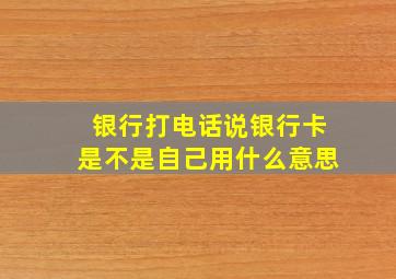 银行打电话说银行卡是不是自己用什么意思