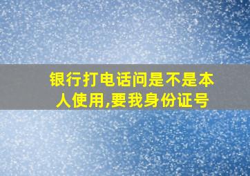 银行打电话问是不是本人使用,要我身份证号