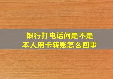 银行打电话问是不是本人用卡转账怎么回事