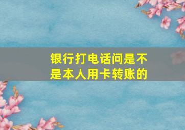 银行打电话问是不是本人用卡转账的