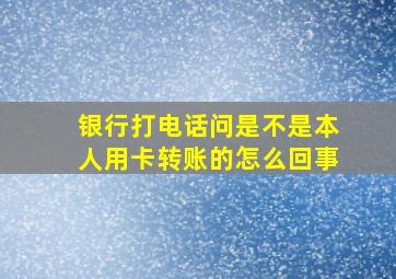 银行打电话问是不是本人用卡转账的怎么回事