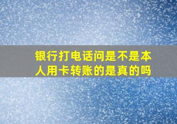 银行打电话问是不是本人用卡转账的是真的吗