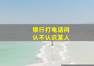 银行打电话问认不认识某人