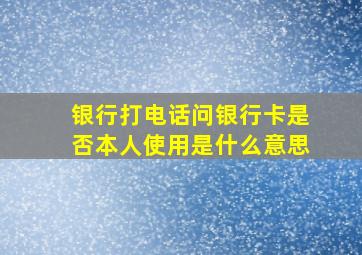 银行打电话问银行卡是否本人使用是什么意思