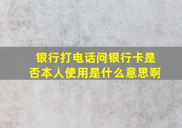 银行打电话问银行卡是否本人使用是什么意思啊