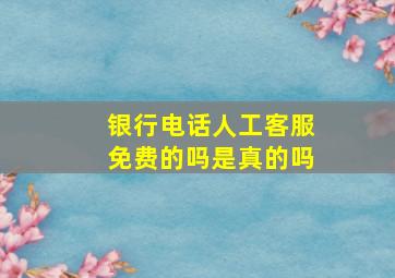 银行电话人工客服免费的吗是真的吗