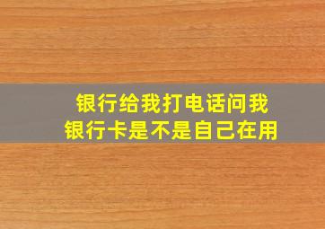 银行给我打电话问我银行卡是不是自己在用