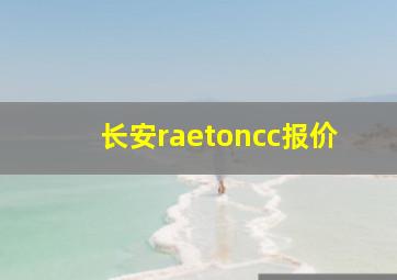 长安raetoncc报价