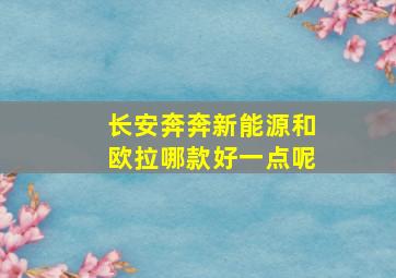 长安奔奔新能源和欧拉哪款好一点呢