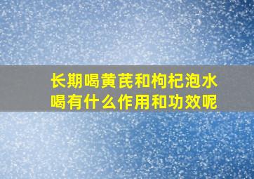 长期喝黄芪和枸杞泡水喝有什么作用和功效呢