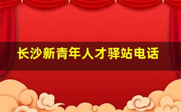 长沙新青年人才驿站电话