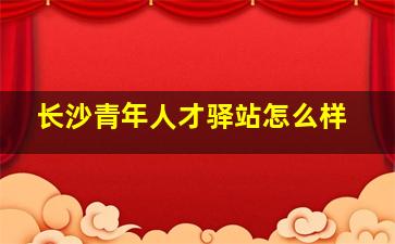 长沙青年人才驿站怎么样