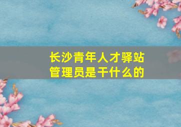 长沙青年人才驿站管理员是干什么的