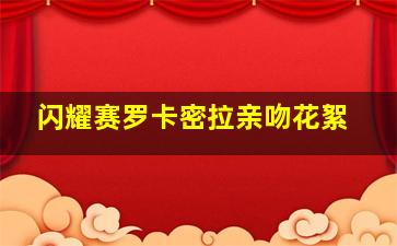 闪耀赛罗卡密拉亲吻花絮