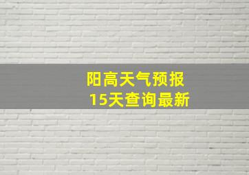 阳高天气预报15天查询最新