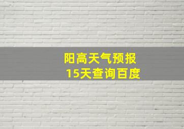 阳高天气预报15天查询百度