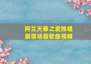 阿兰天籁之爱独唱版现场版歌曲视频