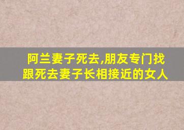 阿兰妻子死去,朋友专门找跟死去妻子长相接近的女人