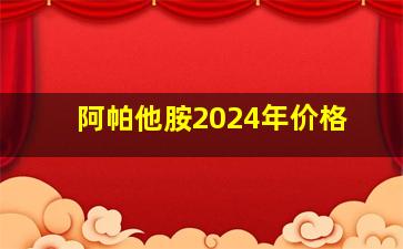 阿帕他胺2024年价格