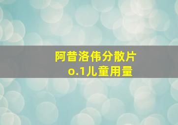 阿昔洛伟分散片o.1儿童用量