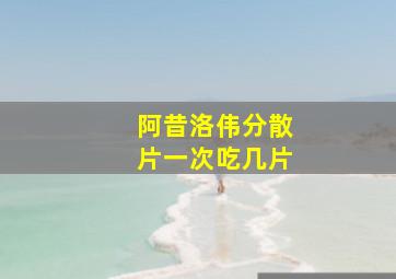 阿昔洛伟分散片一次吃几片