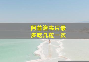 阿昔洛韦片最多吃几粒一次