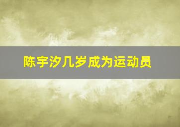 陈宇汐几岁成为运动员