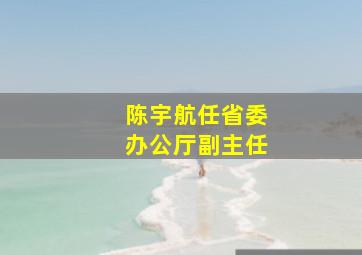 陈宇航任省委办公厅副主任