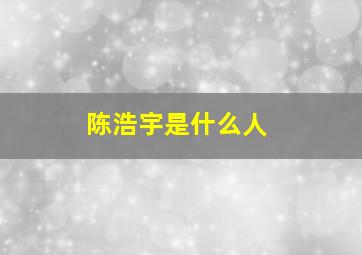 陈浩宇是什么人