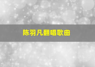 陈羽凡翻唱歌曲