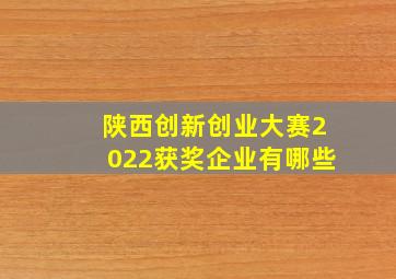 陕西创新创业大赛2022获奖企业有哪些