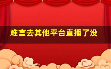 难言去其他平台直播了没