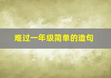 难过一年级简单的造句