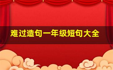 难过造句一年级短句大全