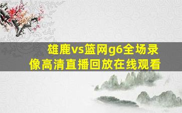 雄鹿vs篮网g6全场录像高清直播回放在线观看