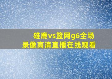 雄鹿vs篮网g6全场录像高清直播在线观看