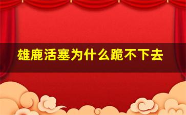 雄鹿活塞为什么跪不下去