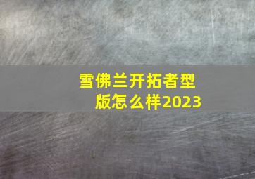 雪佛兰开拓者型版怎么样2023