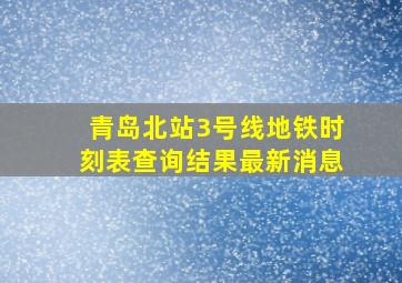 青岛北站3号线地铁时刻表查询结果最新消息