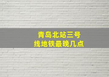 青岛北站三号线地铁最晚几点