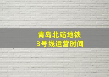 青岛北站地铁3号线运营时间