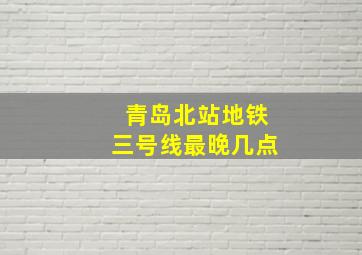 青岛北站地铁三号线最晚几点