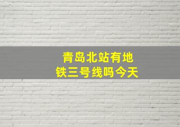 青岛北站有地铁三号线吗今天