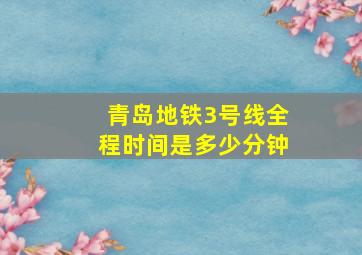 青岛地铁3号线全程时间是多少分钟