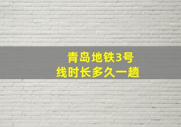 青岛地铁3号线时长多久一趟