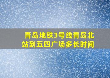 青岛地铁3号线青岛北站到五四广场多长时间