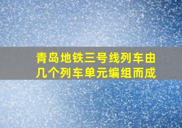 青岛地铁三号线列车由几个列车单元编组而成