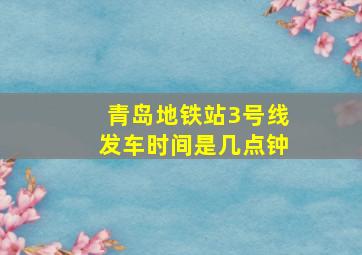 青岛地铁站3号线发车时间是几点钟