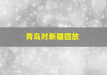 青岛对新疆回放