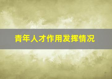 青年人才作用发挥情况